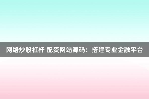 网络炒股杠杆 配资网站源码：搭建专业金融平台