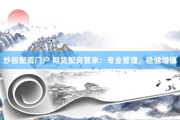 炒股配资门户 期货配资管家：专业管理，稳健增值