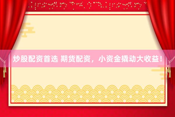 炒股配资首选 期货配资，小资金撬动大收益！
