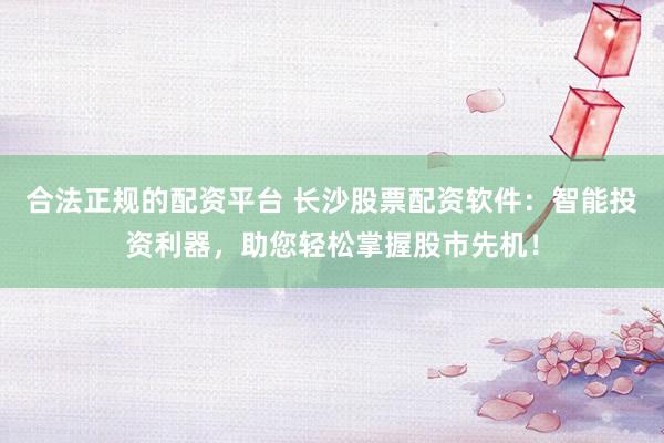 合法正规的配资平台 长沙股票配资软件：智能投资利器，助您轻松掌握股市先机！