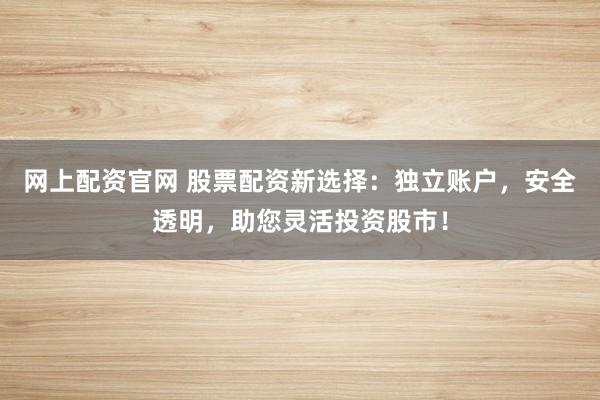 网上配资官网 股票配资新选择：独立账户，安全透明，助您灵活投资股市！