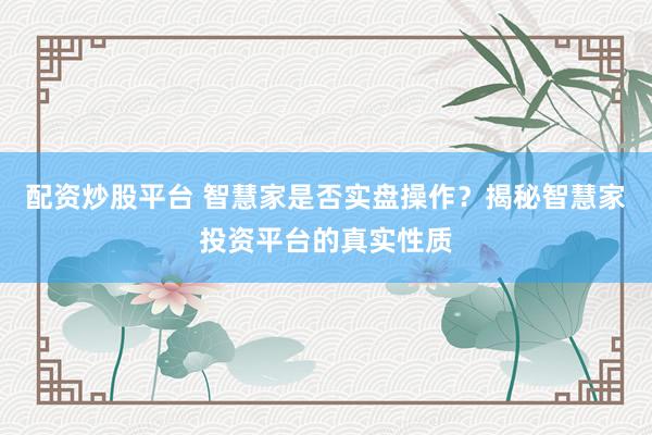 配资炒股平台 智慧家是否实盘操作？揭秘智慧家投资平台的真实性质