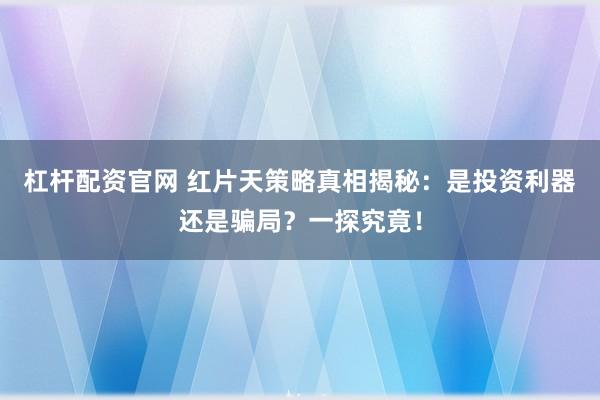 杠杆配资官网 红片天策略真相揭秘：是投资利器还是骗局？一探究竟！