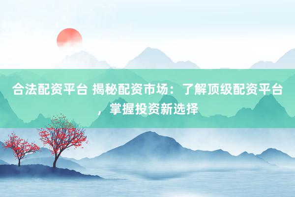 合法配资平台 揭秘配资市场：了解顶级配资平台，掌握投资新选择