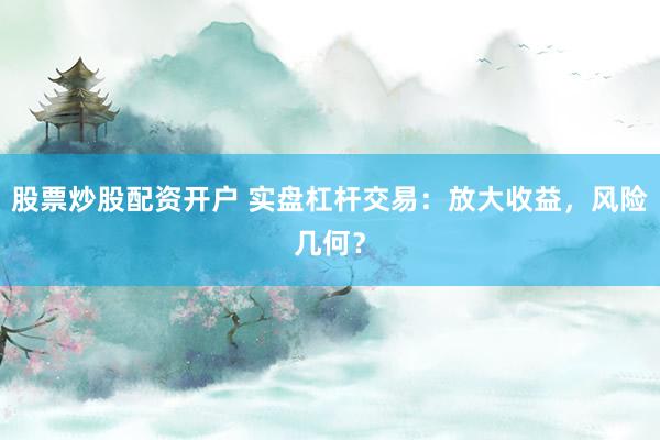 股票炒股配资开户 实盘杠杆交易：放大收益，风险几何？