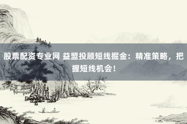 股票配资专业网 益盟投顾短线掘金：精准策略，把握短线机会！