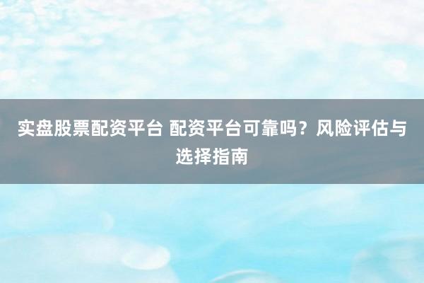 实盘股票配资平台 配资平台可靠吗？风险评估与选择指南