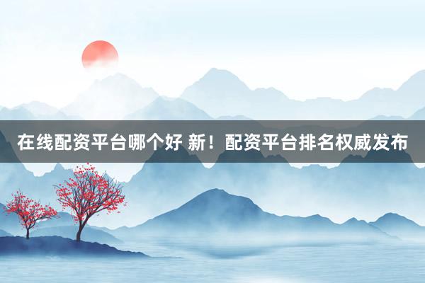 在线配资平台哪个好 新！配资平台排名权威发布