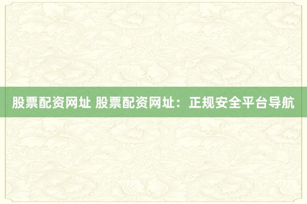 股票配资网址 股票配资网址：正规安全平台导航