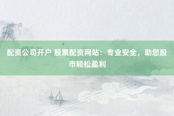 配资公司开户 股票配资网站：专业安全，助您股市轻松盈利