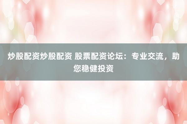炒股配资炒股配资 股票配资论坛：专业交流，助您稳健投资