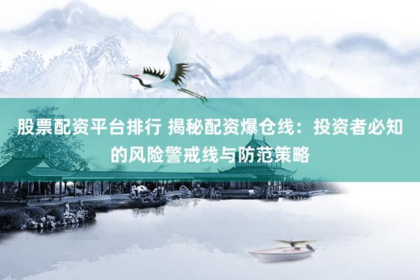 股票配资平台排行 揭秘配资爆仓线：投资者必知的风险警戒线与防范策略