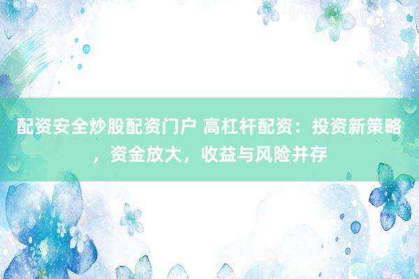 配资安全炒股配资门户 高杠杆配资：投资新策略，资金放大，收益与风险并存