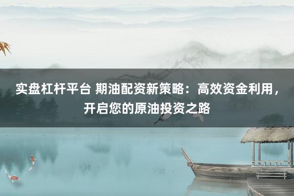 实盘杠杆平台 期油配资新策略：高效资金利用，开启您的原油投资之路