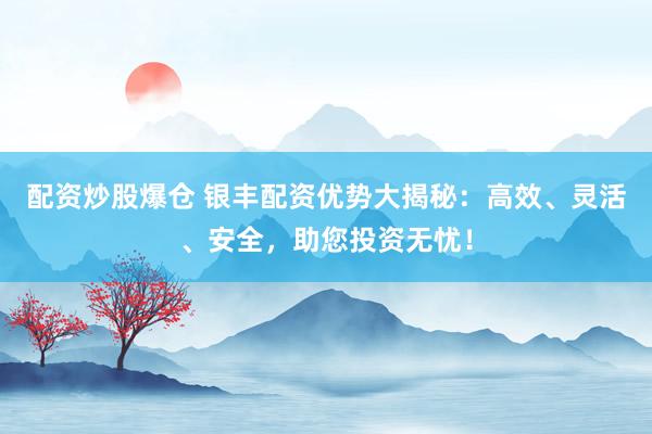 配资炒股爆仓 银丰配资优势大揭秘：高效、灵活、安全，助您投资无忧！
