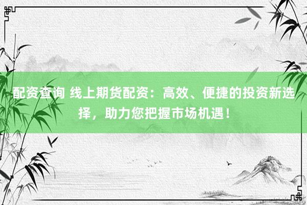 配资查询 线上期货配资：高效、便捷的投资新选择，助力您把握市场机遇！