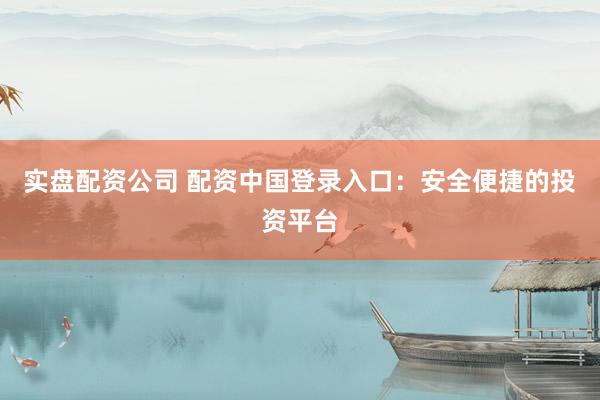 实盘配资公司 配资中国登录入口：安全便捷的投资平台