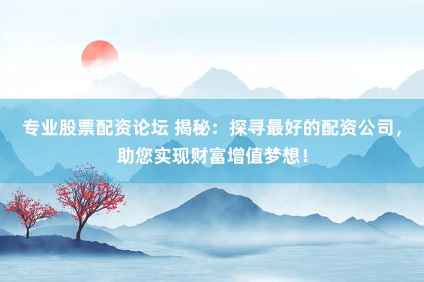 专业股票配资论坛 揭秘：探寻最好的配资公司，助您实现财富增值梦想！