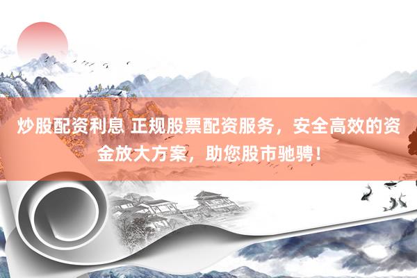 炒股配资利息 正规股票配资服务，安全高效的资金放大方案，助您股市驰骋！