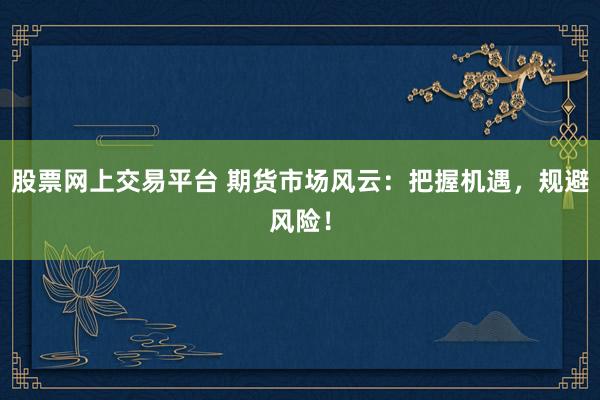 股票网上交易平台 期货市场风云：把握机遇，规避风险！