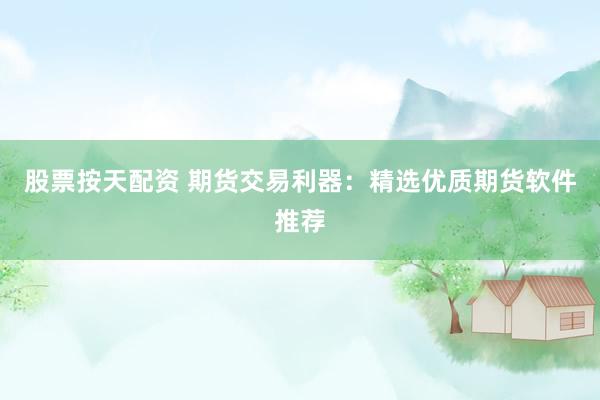 股票按天配资 期货交易利器：精选优质期货软件推荐