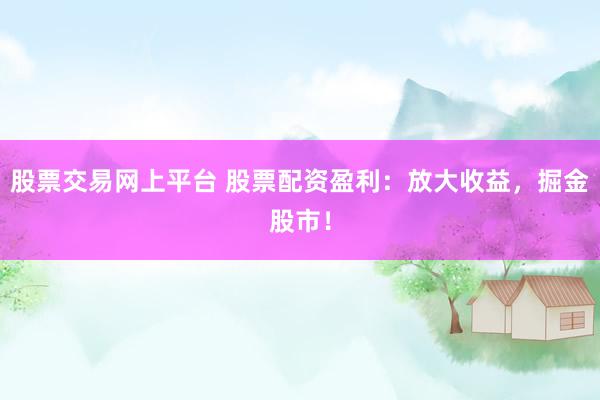 股票交易网上平台 股票配资盈利：放大收益，掘金股市！