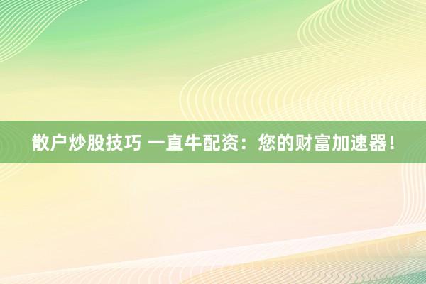散户炒股技巧 一直牛配资：您的财富加速器！