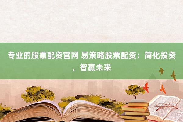 专业的股票配资官网 易策略股票配资：简化投资，智赢未来
