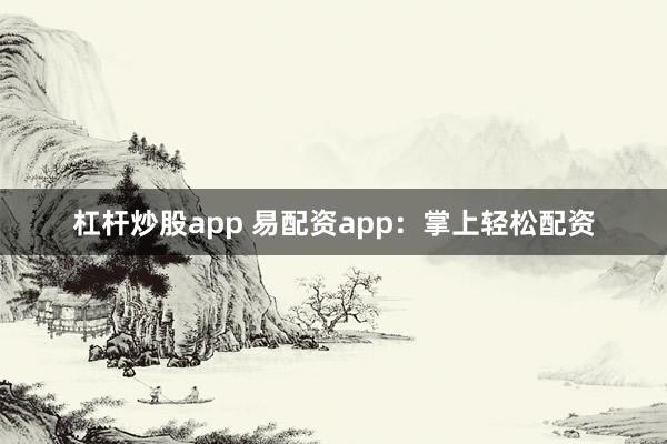 杠杆炒股app 易配资app：掌上轻松配资