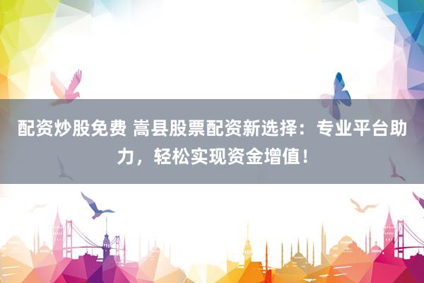 配资炒股免费 嵩县股票配资新选择：专业平台助力，轻松实现资金增值！