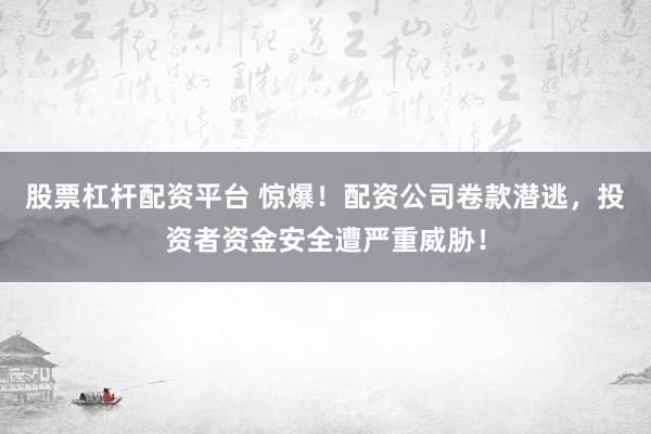 股票杠杆配资平台 惊爆！配资公司卷款潜逃，投资者资金安全遭严重威胁！
