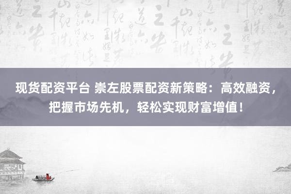 现货配资平台 崇左股票配资新策略：高效融资，把握市场先机，轻松实现财富增值！