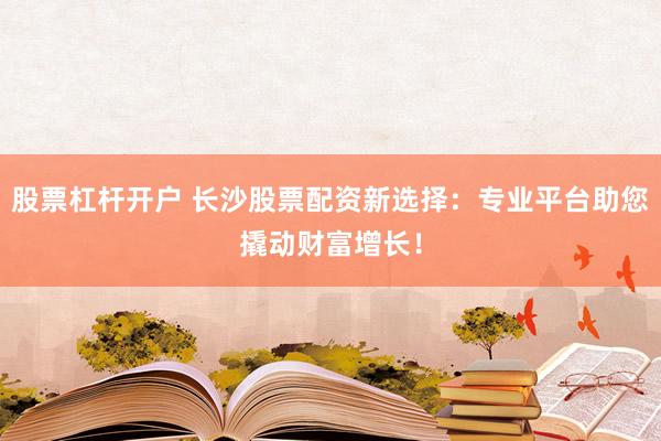 股票杠杆开户 长沙股票配资新选择：专业平台助您撬动财富增长！