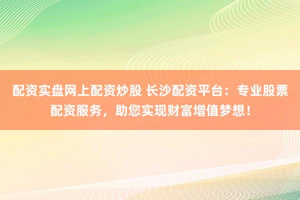配资实盘网上配资炒股 长沙配资平台：专业股票配资服务，助您实现财富增值梦想！