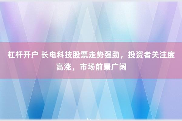 杠杆开户 长电科技股票走势强劲，投资者关注度高涨，市场前景广阔