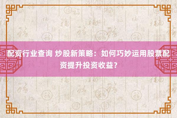 配资行业查询 炒股新策略：如何巧妙运用股票配资提升投资收益？