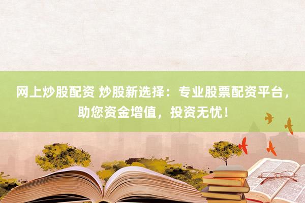 网上炒股配资 炒股新选择：专业股票配资平台，助您资金增值，投资无忧！