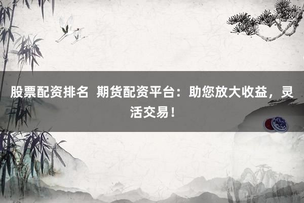 股票配资排名  期货配资平台：助您放大收益，灵活交易！