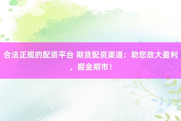 合法正规的配资平台 期货配资渠道：助您放大盈利，掘金期市！
