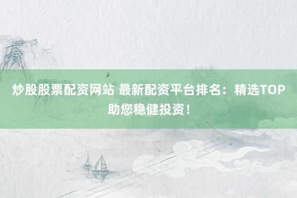 炒股股票配资网站 最新配资平台排名:精选TOP助您稳健投资!