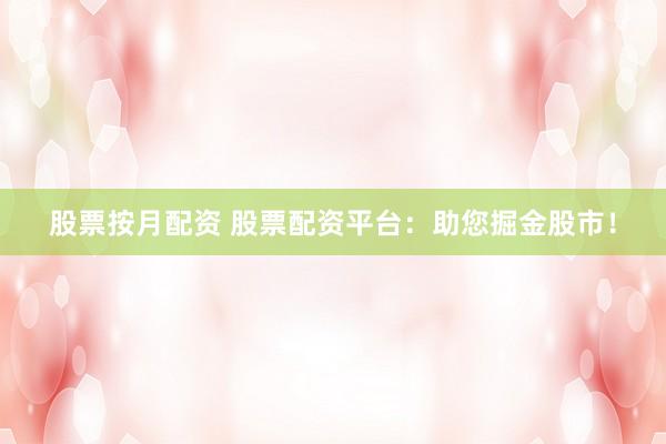 股票按月配资 股票配资平台：助您掘金股市！