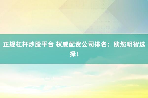 正规杠杆炒股平台 权威配资公司排名：助您明智选择！
