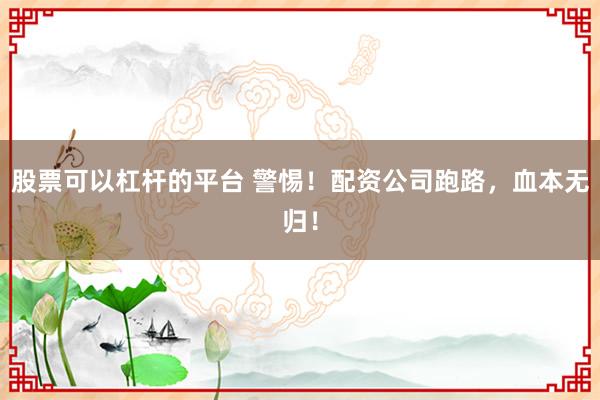 股票可以杠杆的平台 警惕！配资公司跑路，血本无归！