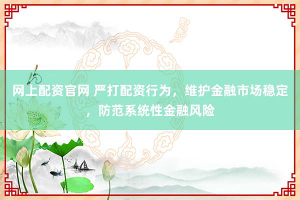 网上配资官网 严打配资行为，维护金融市场稳定，防范系统性金融风险