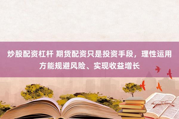 炒股配资杠杆 期货配资只是投资手段，理性运用方能规避风险、实现收益增长