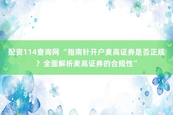 配资114查询网 “指南针开户麦高证券是否正规？全面解析麦高证券的合规性”