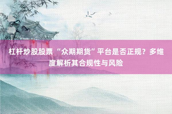杠杆炒股股票 “众期期货”平台是否正规?多维度解析其合规性与风险
