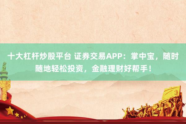 十大杠杆炒股平台 证券交易APP：掌中宝，随时随地轻松投资，金融理财好帮手！