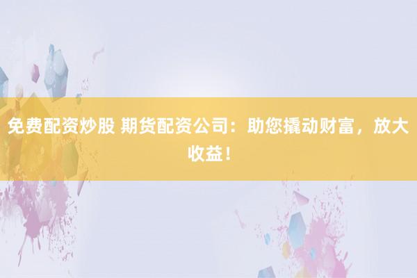 免费配资炒股 期货配资公司:助您撬动财富,放大收益!