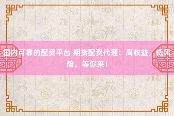 国内可靠的配资平台 期货配资代理：高收益，低风险，等你来！